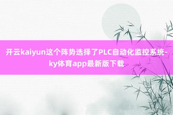 开云kaiyun这个阵势选择了PLC自动化监控系统-ky体育app最新版下载