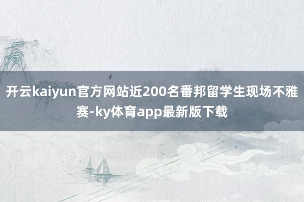 开云kaiyun官方网站近200名番邦留学生现场不雅赛-ky体育app最新版下载