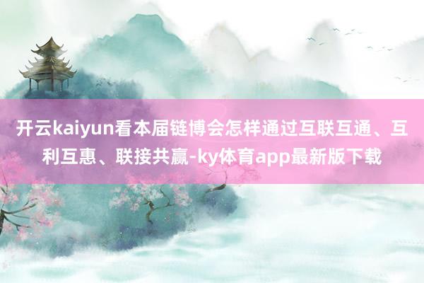 开云kaiyun看本届链博会怎样通过互联互通、互利互惠、联接共赢-ky体育app最新版下载