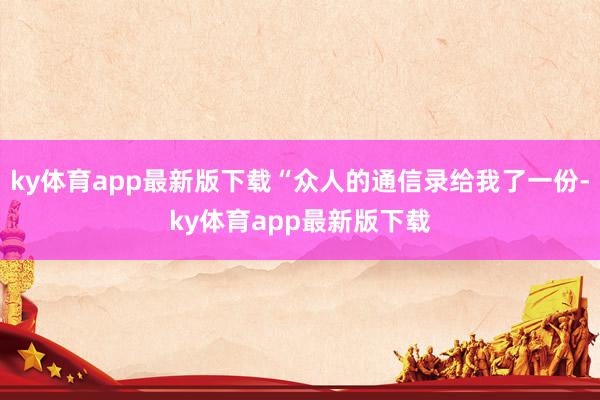 ky体育app最新版下载“众人的通信录给我了一份-ky体育app最新版下载