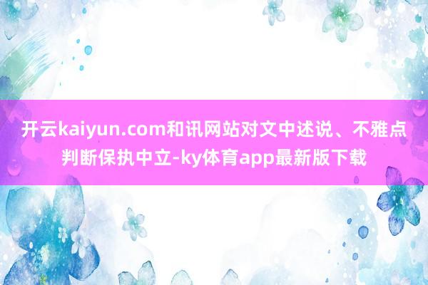 开云kaiyun.com和讯网站对文中述说、不雅点判断保执中立-ky体育app最新版下载