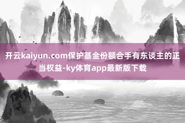 开云kaiyun.com保护基金份额合手有东谈主的正当权益-ky体育app最新版下载