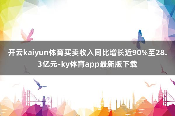 开云kaiyun体育买卖收入同比增长近90%至28.3亿元-ky体育app最新版下载