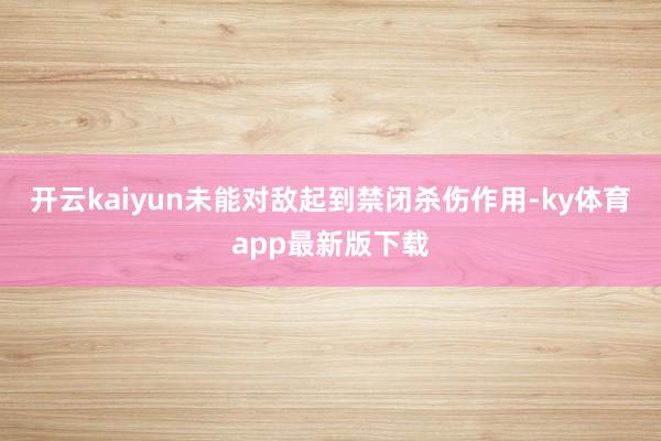 开云kaiyun未能对敌起到禁闭杀伤作用-ky体育app最新版下载