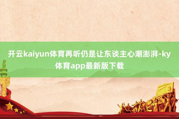 开云kaiyun体育再听仍是让东谈主心潮澎湃-ky体育app最新版下载