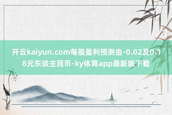 开云kaiyun.com每股盈利预测由-0.02及0.18元东谈主民币-ky体育app最新版下载