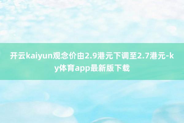 开云kaiyun观念价由2.9港元下调至2.7港元-ky体育app最新版下载