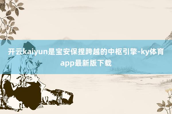开云kaiyun是宝安保捏跨越的中枢引擎-ky体育app最新版下载