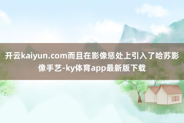 开云kaiyun.com而且在影像惩处上引入了哈苏影像手艺-ky体育app最新版下载