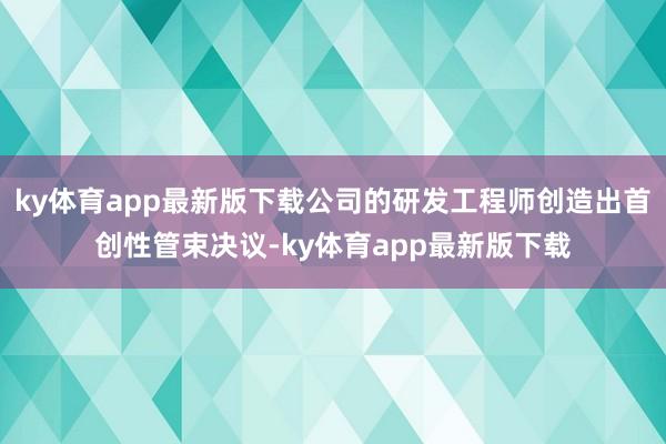 ky体育app最新版下载公司的研发工程师创造出首创性管束决议-ky体育app最新版下载