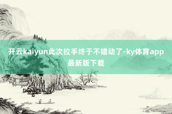 开云kaiyun此次拉手终于不错动了-ky体育app最新版下载
