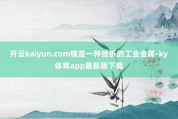 开云kaiyun.com镍是一种挫折的工业金属-ky体育app最新版下载