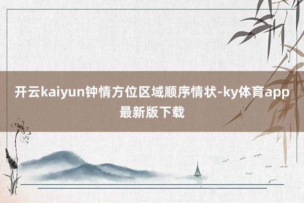 开云kaiyun钟情方位区域顺序情状-ky体育app最新版下载