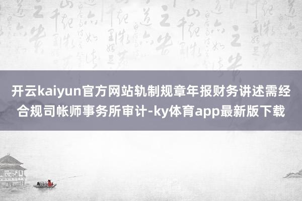 开云kaiyun官方网站轨制规章年报财务讲述需经合规司帐师事务所审计-ky体育app最新版下载