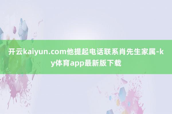 开云kaiyun.com他提起电话联系肖先生家属-ky体育app最新版下载