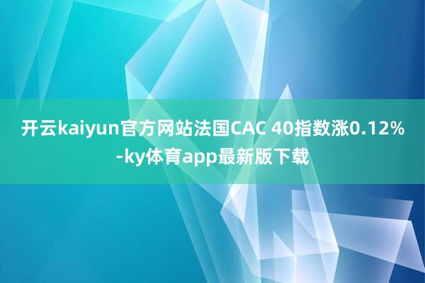 开云kaiyun官方网站法国CAC 40指数涨0.12%-ky体育app最新版下载