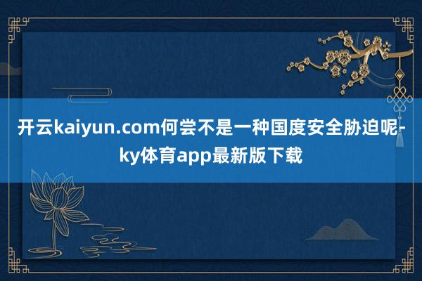 开云kaiyun.com何尝不是一种国度安全胁迫呢-ky体育app最新版下载
