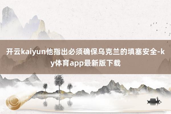 开云kaiyun他指出必须确保乌克兰的填塞安全-ky体育app最新版下载