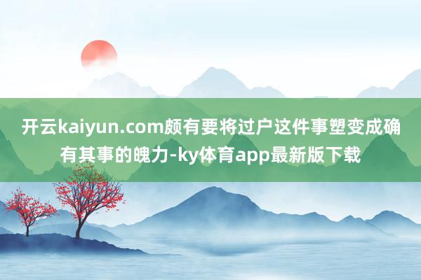 开云kaiyun.com颇有要将过户这件事塑变成确有其事的魄力-ky体育app最新版下载