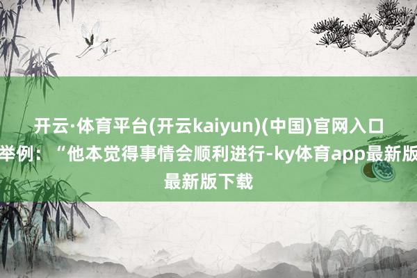 开云·体育平台(开云kaiyun)(中国)官网入口登录举例：“他本觉得事情会顺利进行-ky体育app最新版下载
