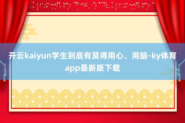 开云kaiyun学生到底有莫得用心、用脑-ky体育app最新版下载