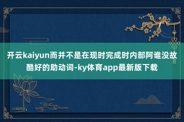 开云kaiyun而并不是在现时完成时内部阿谁没故酷好的助动词-ky体育app最新版下载