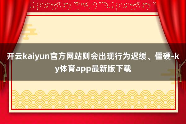 开云kaiyun官方网站则会出现行为迟缓、僵硬-ky体育app最新版下载