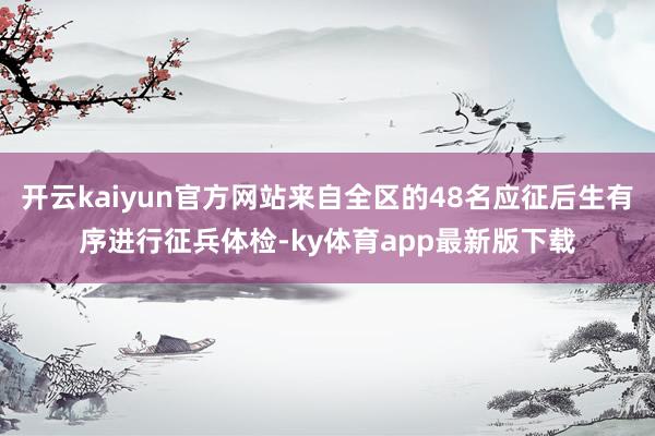 开云kaiyun官方网站来自全区的48名应征后生有序进行征兵体检-ky体育app最新版下载