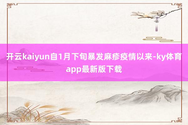 开云kaiyun自1月下旬暴发麻疹疫情以来-ky体育app最新版下载