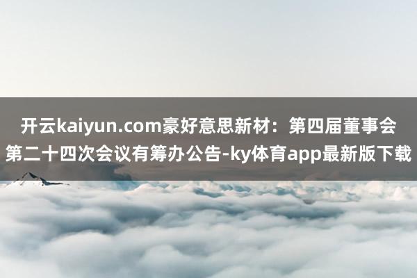 开云kaiyun.com豪好意思新材：第四届董事会第二十四次会议有筹办公告-ky体育app最新版下载