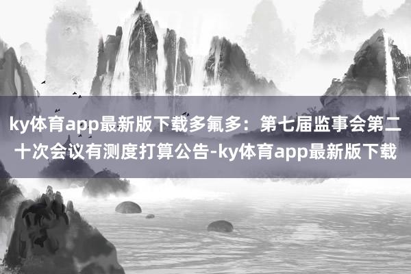 ky体育app最新版下载多氟多：第七届监事会第二十次会议有测度打算公告-ky体育app最新版下载
