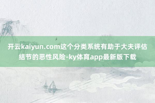 开云kaiyun.com这个分类系统有助于大夫评估结节的恶性风险-ky体育app最新版下载