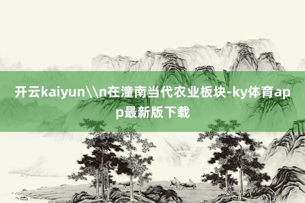 开云kaiyun\n在潼南当代农业板块-ky体育app最新版下载
