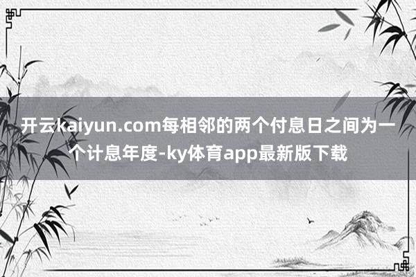 开云kaiyun.com每相邻的两个付息日之间为一个计息年度-ky体育app最新版下载