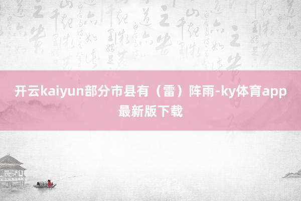 开云kaiyun部分市县有（雷）阵雨-ky体育app最新版下载