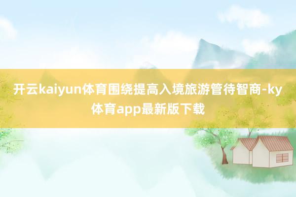 开云kaiyun体育围绕提高入境旅游管待智商-ky体育app最新版下载