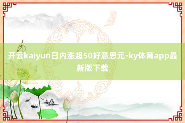 开云kaiyun日内涨超50好意思元-ky体育app最新版下载