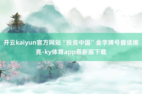 开云kaiyun官方网站“投资中国”金字牌号握续擦亮-ky体育app最新版下载