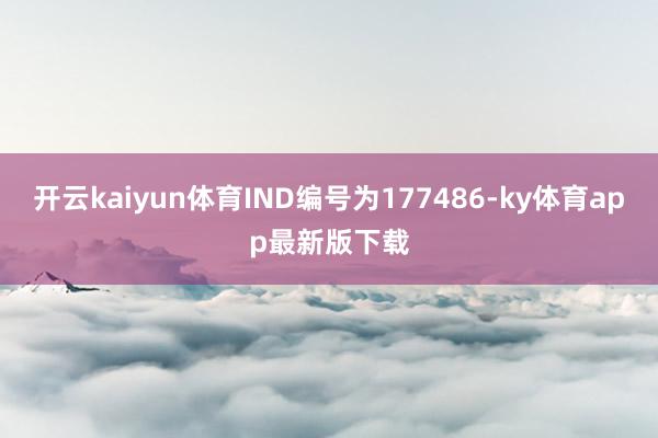 开云kaiyun体育IND编号为177486-ky体育app最新版下载