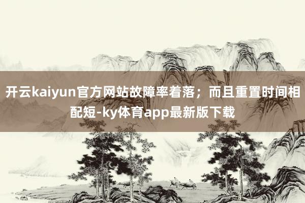 开云kaiyun官方网站故障率着落；而且重置时间相配短-ky体育app最新版下载