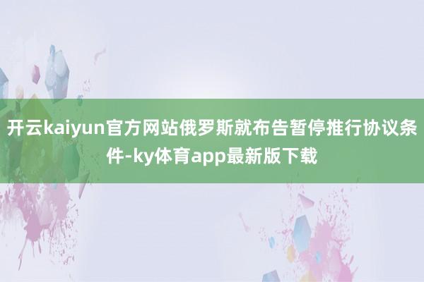 开云kaiyun官方网站俄罗斯就布告暂停推行协议条件-ky体育app最新版下载