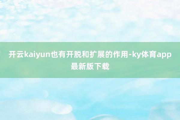 开云kaiyun也有开脱和扩展的作用-ky体育app最新版下载