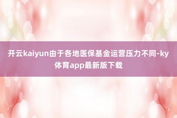 开云kaiyun由于各地医保基金运营压力不同-ky体育app最新版下载