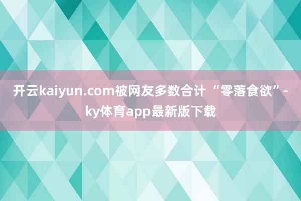 开云kaiyun.com被网友多数合计 “零落食欲”-ky体育app最新版下载
