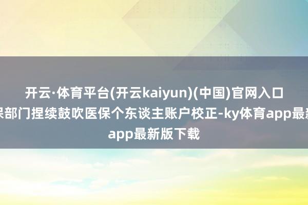 开云·体育平台(开云kaiyun)(中国)官网入口登录医保部门捏续鼓吹医保个东谈主账户校正-ky体育app最新版下载