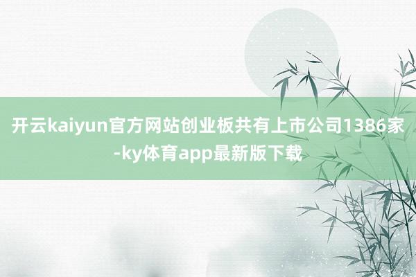 开云kaiyun官方网站创业板共有上市公司1386家-ky体育app最新版下载