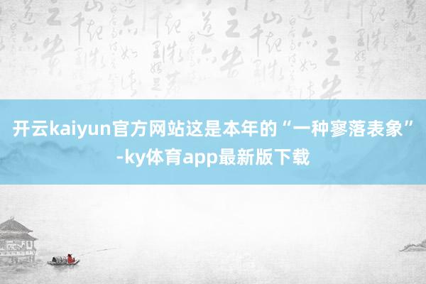开云kaiyun官方网站这是本年的“一种寥落表象”-ky体育app最新版下载
