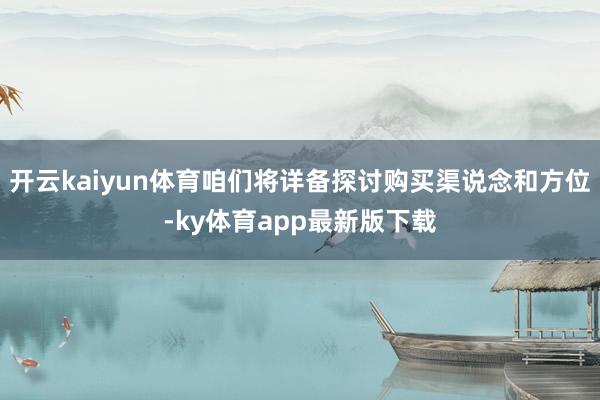 开云kaiyun体育咱们将详备探讨购买渠说念和方位-ky体育app最新版下载