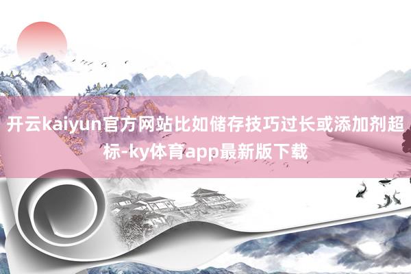 开云kaiyun官方网站比如储存技巧过长或添加剂超标-ky体育app最新版下载