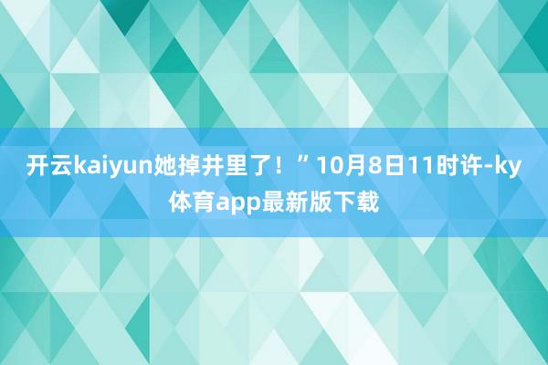开云kaiyun她掉井里了!”10月8日11时许-ky体育app最新版下载